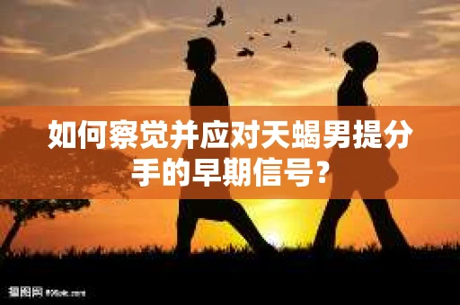 如何察觉并应对天蝎男提分手的早期信号？