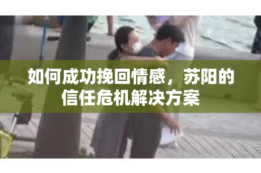 如何成功挽回情感，苏阳的信任危机解决方案