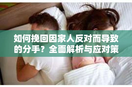 如何挽回因家人反对而导致的分手?全面解析与应对策略 如何挽回因家人反对而导致的分手?全面解析与应对策略