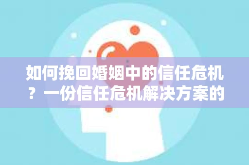 如何挽回婚姻中的信任危机？一份信任危机解决方案的干货指南