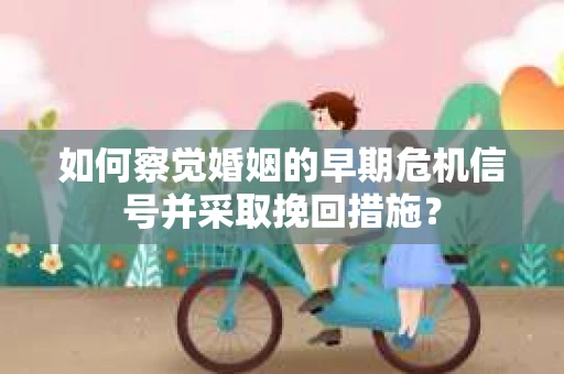 如何察觉婚姻的早期危机信号并采取挽回措施？