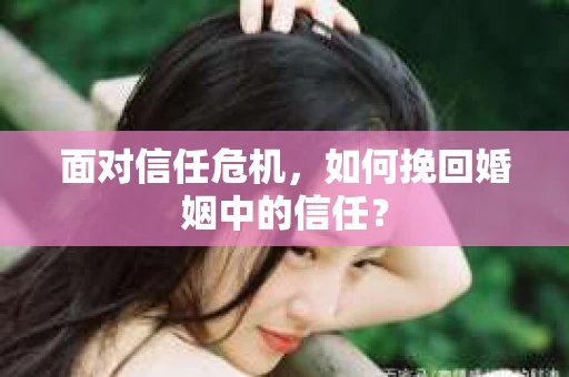 面对信任危机，如何挽回婚姻中的信任？