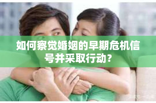 如何察觉婚姻的早期危机信号并采取行动？