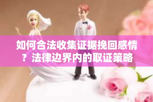 如何合法收集证据挽回感情？法律边界内的取证策略