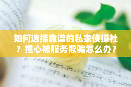 如何选择靠谱的私家侦探社?担心被服务欺骗怎么办? 如何选择靠谱的私家侦探社?担心被服务欺骗怎么办?
