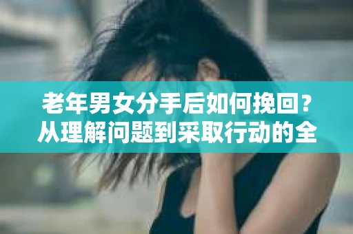 老年男女分手后如何挽回？从理解问题到采取行动的全面指南