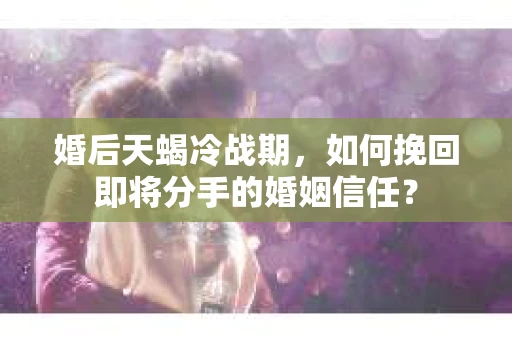 婚后天蝎冷战期，如何挽回即将分手的婚姻信任？