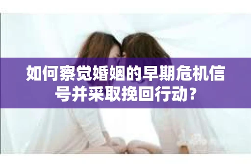 如何察觉婚姻的早期危机信号并采取挽回行动？
