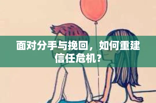 面对分手与挽回,如何重建信任危机? 面对分手与挽回,如何重建信任危机?