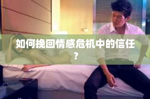 如何挽回情感危机中的信任？