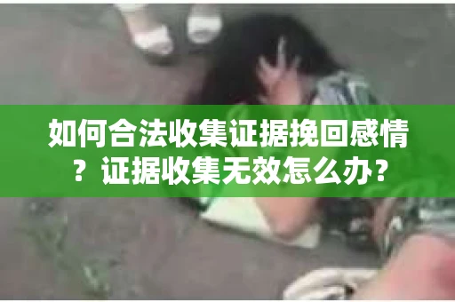 如何合法收集证据挽回感情？证据收集无效怎么办？