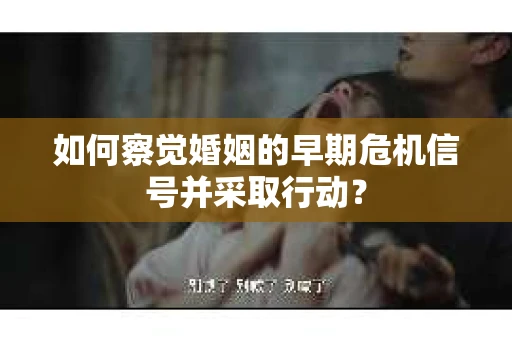 如何察觉婚姻的早期危机信号并采取行动? 如何察觉婚姻的早期危机信号并采取行动?