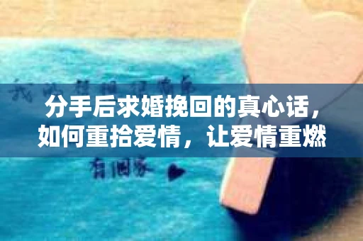 分手后求婚挽回的真心话，如何重拾爱情，让爱情重燃？