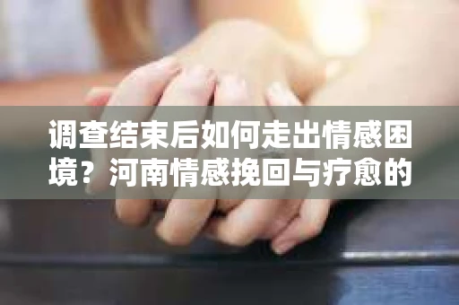 调查结束后如何走出情感困境？河南情感挽回与疗愈的实用方法