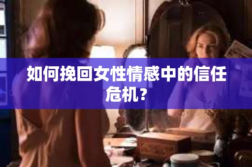 如何挽回女性情感中的信任危机？