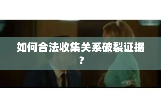 如何合法收集关系破裂证据？
