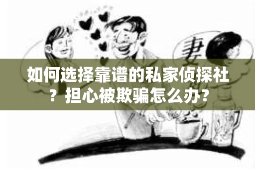 如何选择靠谱的私家侦探社？担心被欺骗怎么办？
