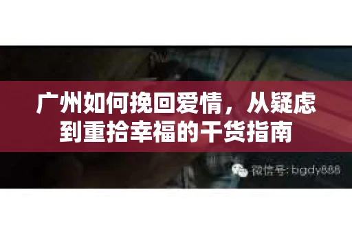 广州如何挽回爱情，从疑虑到重拾幸福的干货指南