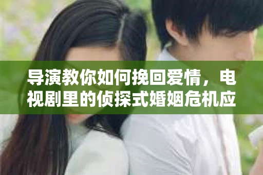 导演教你如何挽回爱情，电视剧里的侦探式婚姻危机应对法