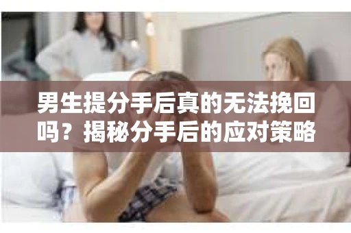 男生提分手后真的无法挽回吗？揭秘分手后的应对策略