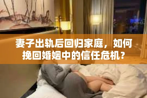 妻子出轨后回归家庭，如何挽回婚姻中的信任危机？
