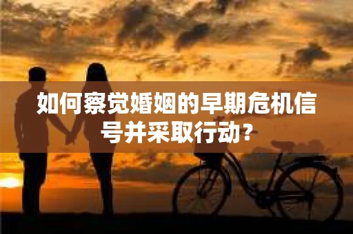 如何察觉婚姻的早期危机信号并采取行动? 如何察觉婚姻的早期危机信号并采取行动?