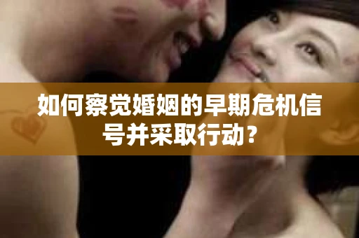 如何察觉婚姻的早期危机信号并采取行动? 如何察觉婚姻的早期危机信号并采取行动?