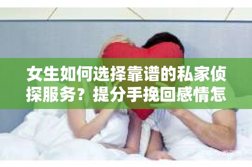 女生如何选择靠谱的私家侦探服务？提分手挽回感情怎么办？