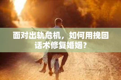面对出轨危机，如何用挽回话术修复婚姻？