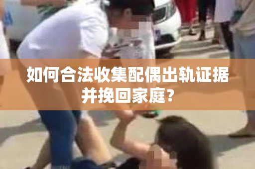 如何合法收集配偶出轨证据并挽回家庭? 如何合法收集配偶出轨证据并挽回家庭?