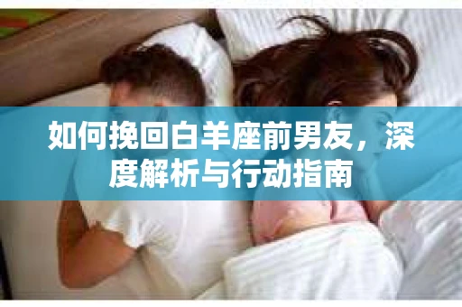 如何挽回白羊座前男友，深度解析与行动指南