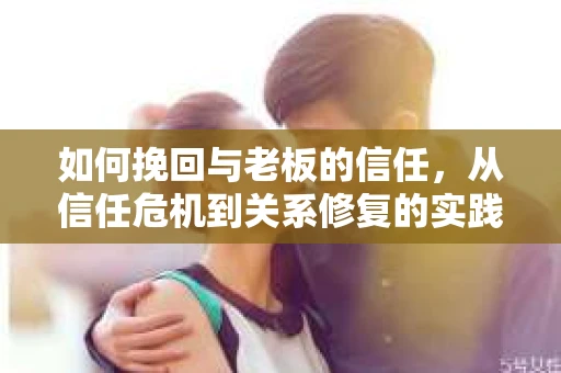 如何挽回与老板的信任，从信任危机到关系修复的实践指南