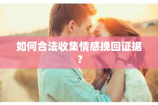 如何合法收集情感挽回证据？