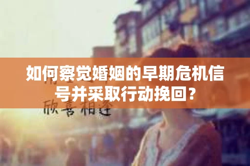 如何察觉婚姻的早期危机信号并采取行动挽回？