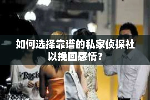 如何选择靠谱的私家侦探社以挽回感情? 如何选择靠谱的私家侦探社以挽回感情?