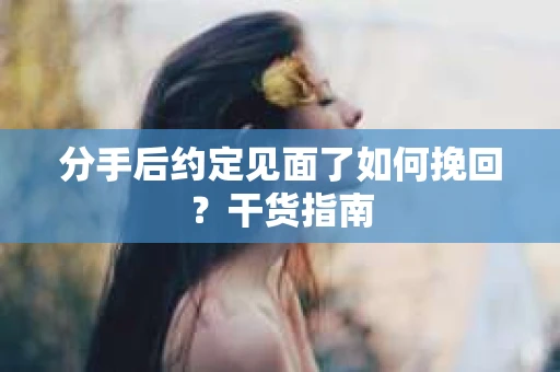 分手后约定见面了如何挽回？干货指南
