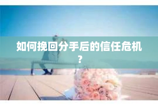 如何挽回分手后的信任危机？