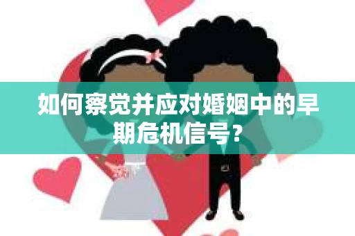 如何察觉并应对婚姻中的早期危机信号？