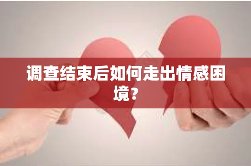 调查结束后如何走出情感困境? 调查结束后如何走出情感困境?