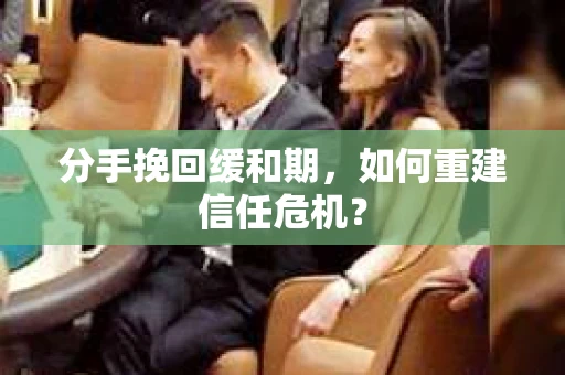 分手挽回缓和期,如何重建信任危机? 分手挽回缓和期,如何重建信任危机?
