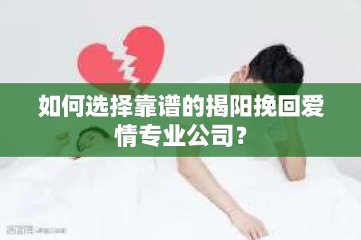 如何选择靠谱的揭阳挽回爱情专业公司？
