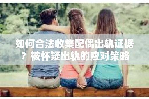 如何合法收集配偶出轨证据？被怀疑出轨的应对策略