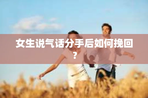 女生说气话分手后如何挽回? 女生说气话分手后如何挽回?