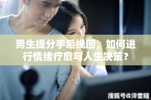 男生提分手后挽回,如何进行情绪疗愈与人生决策? 男生提分手后挽回,如何进行情绪疗愈与人生决策?
