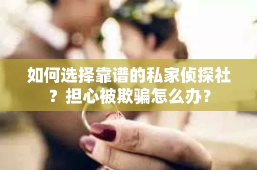 如何选择靠谱的私家侦探社？担心被欺骗怎么办？