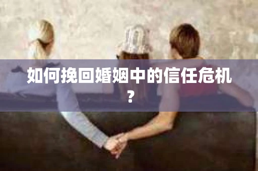如何挽回婚姻中的信任危机？