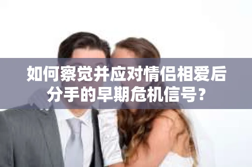 如何察觉并应对情侣相爱后分手的早期危机信号？