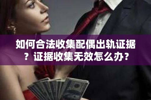如何合法收集配偶出轨证据？证据收集无效怎么办？