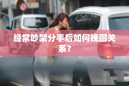 经常吵架分手后如何挽回关系? 经常吵架分手后如何挽回关系?