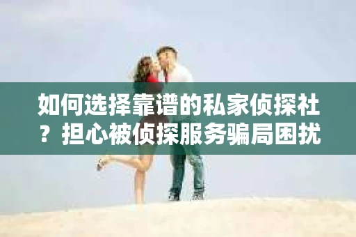 如何选择靠谱的私家侦探社？担心被侦探服务骗局困扰怎么办？